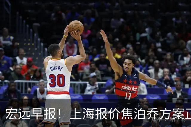 宏远早报！上海报价焦泊乔方案正式出炉，朱芳雨赴新疆谈判，徐杰自费特训